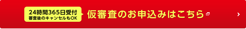 24時間365日受付 審査後のキャンセルもOK 仮審査のお申込みはこちら