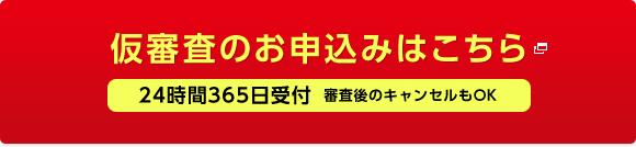 24時間365日受付 審査後のキャンセルもOK 仮審査のお申込みはこちら