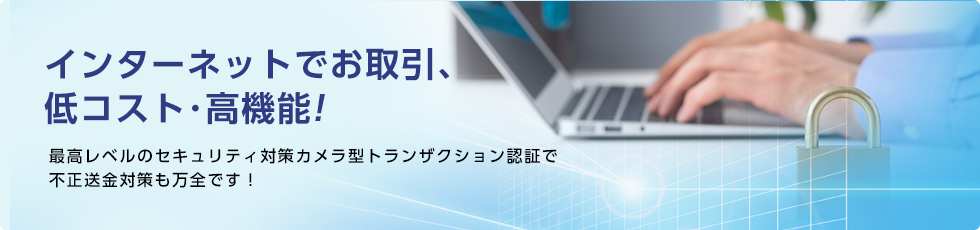 インターネットでお取引、低コスト･高機能! 最高レベルのセキュリティ対策カメラ型トランザクション認証で不正送金対策も万全です！