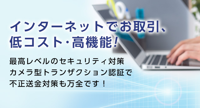 インターネットでお取引、低コスト･高機能! 最高レベルのセキュリティ対策カメラ型トランザクション認証で不正送金対策も万全です！