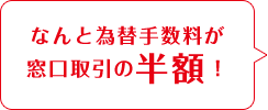 なんと為替手数料が窓口取引の半額！