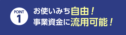 POINT 1 お使いみち自由！事業資金に流用可能！