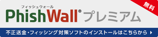 PhishWallプレミアム 無料 不正送金・フィッシング対策ソフトのインストールはこちらから