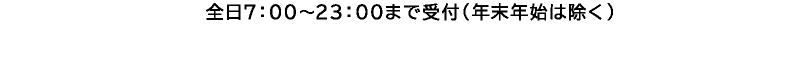 全日7：00～23：00まで受付（年末年始は除く）