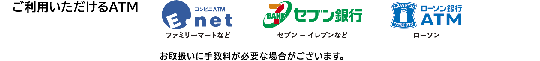 ご利用いただけるATM→コンビニATM（ファミリーマートなど）セブン銀行ATM（セブン-イレブンなど）ローソン銀行ATM（ローソン）お取扱いに手数料が必要な場合がございます。