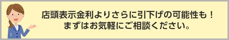 店頭表示金利よりさらに引下げの可能性も！まずはお気軽にご相談ください。