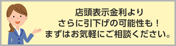 店頭表示金利よりさらに引下げの可能性も！まずはお気軽にご相談ください。