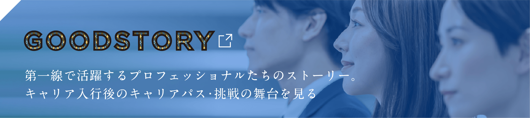 GOODSTORY 第一線で活躍するプロフェッショナルたちのストーリー。キャリア入行後のキャリアパス・挑戦の舞台を見る