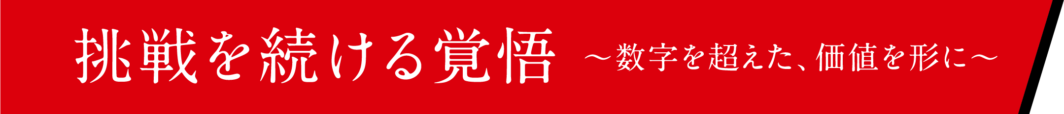 挑戦を続ける覚悟 ～数字を超えた、価値を形に～