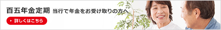 百五年金定期 当行で年金をお受け取りの方へ 詳しくはこちら